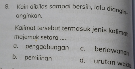 Kain dibilas sampai bersih, lalu diangin
anginkan.
Kalimat tersebut termasuk jenís kalimat
majemuk setara ....
a. penggabungan c. berlawanan
b. pemilihan d. urutan wakt