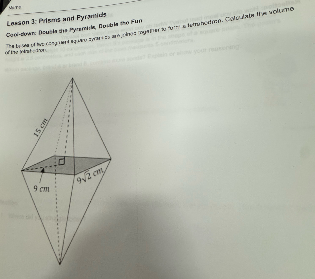 Name:
Lesson 3: Prisms and Pyramids
Cool-down: Double the Pyramids, Double the Fun The bases of two congruent square pyramids are joined together to form a tetrahedron. Calculate the volume
of the tetrahedron.