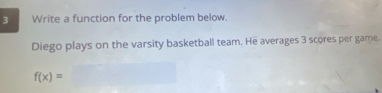 Write a function for the problem below. 
Diego plays on the varsity basketball team. He averages 3 scores per game.
f(x)= ^circ  ∴ △ A_△ ABC □ 