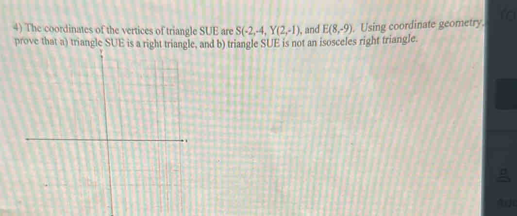 The coordinates of the vertices of triangle SUE are S(-2,-4, Y(2,-1) , and E(8,-9) Using coordinate geometry. 
prove that a) triangle SUE is a right triangle, and b) triangle SUE is not an isosceles right triangle. 
Ao