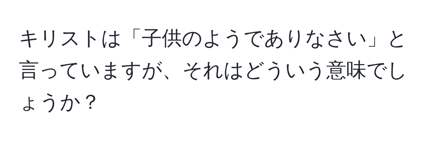 キリストは「子供のようでありなさい」と言っていますが、それはどういう意味でしょうか？