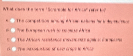 What does the term "Scrambie for Africa" refer to?
A The competition among African nations for independence
The European rush to colonize Africa
6 The African resistance movements against Europeans
6 The introduction of new crops in Africa