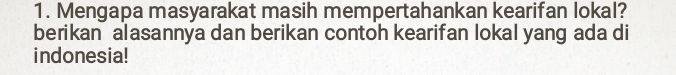 Mengapa masyarakat masih mempertahankan kearifan lokal? 
berikan alasannya dan berikan contoh kearifan lokal yang ada di 
indonesia!
