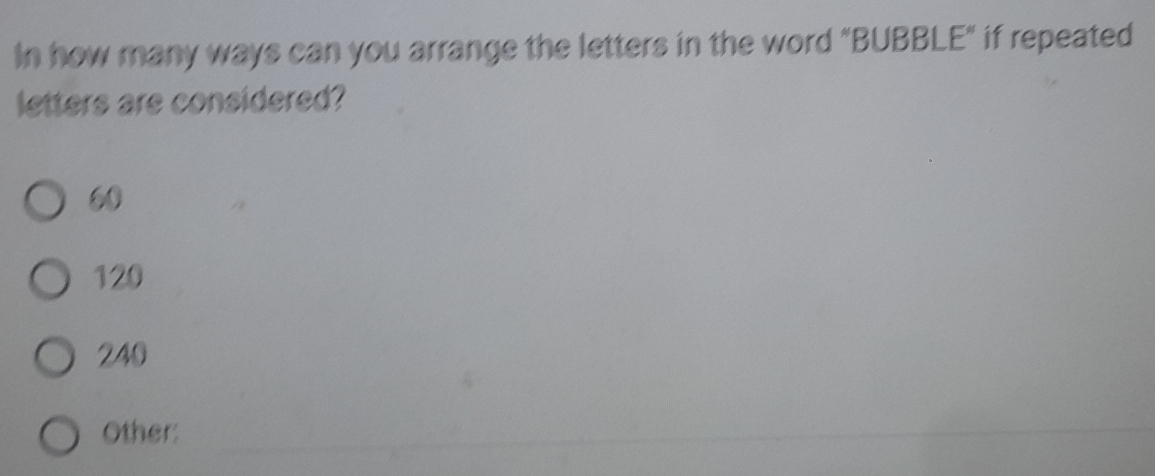 In how many ways can you arrange the letters in the word "BUBBLE" if repeated
letters are considered?
60
129
240
Other: