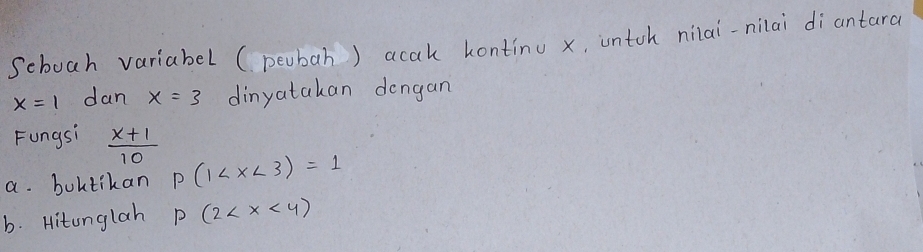 Seboah variabel ( peubah) acak kontinu x, untch niai-nilai diantara
x=1 dan x=3 dinyatakan dongan 
Fungsi  (x+1)/10 
a. boktikan P(1
b. Hitunglah p(2