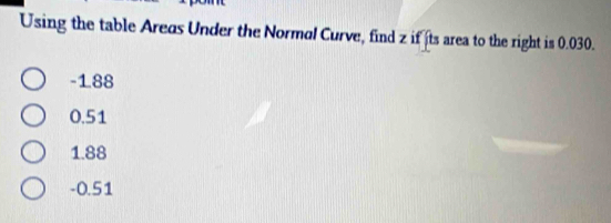 Using the table Areas Under the Normal Curve, find z if ts area to the right is 0.030.
-188
0.51
1.88
-0.51