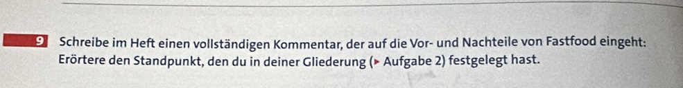 Schreibe im Heft einen vollständigen Kommentar, der auf die Vor- und Nachteile von Fastfood eingeht: 
Erörtere den Standpunkt, den du in deiner Gliederung (» Aufgabe 2) festgelegt hast.