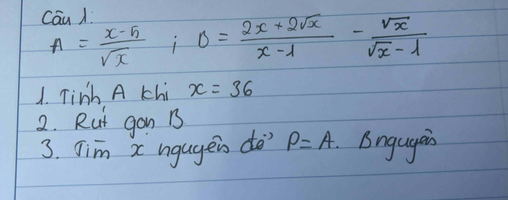 Cau /
A= (x-5)/sqrt(x) ; B= (2x+2sqrt(x))/x-1 - sqrt(x)/sqrt(x)-1 
1. Tinh A Chi x=36
2. Rut gon 1
3. Jim x ngugeis do' P=A Bngugeis