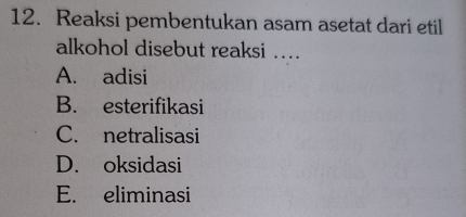 Reaksi pembentukan asam asetat dari etil
alkohol disebut reaksi ….
A. adisi
B. esterifikasi
C. netralisasi
D. oksidasi
E. eliminasi