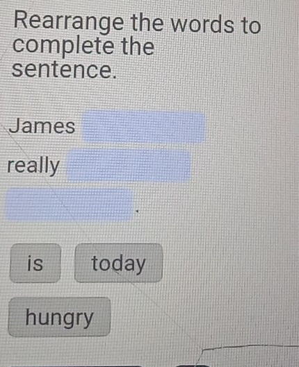 Rearrange the words to 
complete the 
sentence. 
James 
really 
is today 
hungry