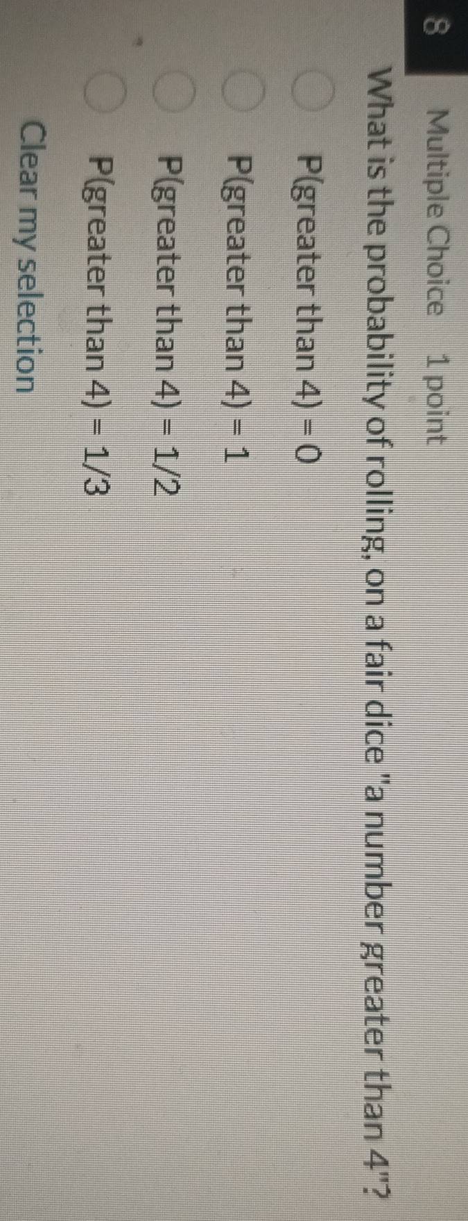 What is the probability of rolling, on a fair dice "a number greater than !">
P(greater than 4)=0
P(greater than 4)=1
P(greater than 4)=1/2
P(greater than 4)=1/3
Clear my selection