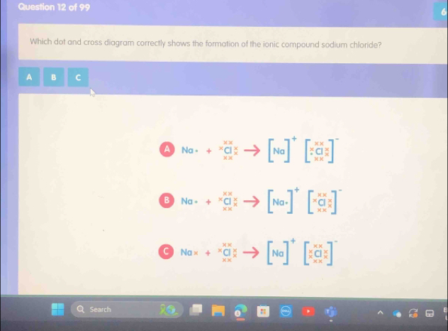 Which dot and cross diagram correctly shows the formation of the ionic compound sodium chloride?
A B C
A Na· +frac xx C x Xendarray +(xx)^x x/x to [Na]^+[∵ beginarrayr XX Zendarray ^Z]^(x|)^x]^-
B Na· +beginarrayr xx Cendarray ]^xx _xto [Nato [Na· ]^+[beginarrayr xx C x*  x* endarray ]^-
C Nax+beginarrayr X_x^(xbeginarray)r x xendarray  x/x to [Na]^+beginbmatrix x_x^(x]^x)C_x^x end(pmatrix)^-
Search