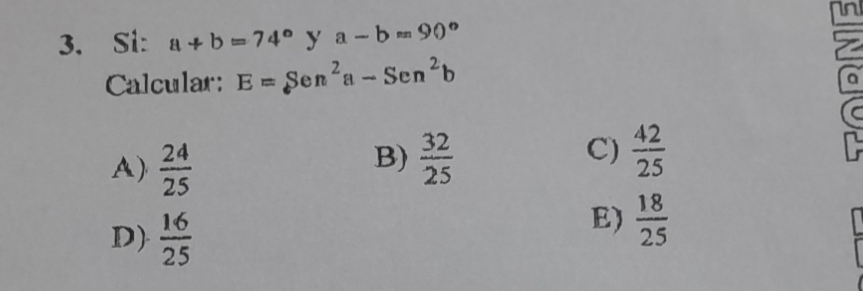 An
3. Si: a+b=74° y a-b=90°
Calcular: E=Sen^2a-Sen^2b
C
a
C
C)
A)  24/25   32/25   42/25 
B)
D)  16/25 
E)  18/25 