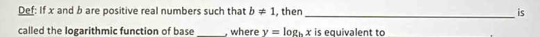 Def: If x and b are positive real numbers such that b!= 1 , then _is 
called the logarithmic function of base , where y=log _bx is equivalent to