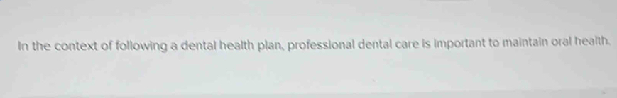 In the context of following a dental health plan, professional dental care is important to maintain oral health.