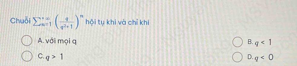 Chuỗi sumlimits  underline(n=1)^(∈fty)( q/q^2+1 )^n hội tụ khi và chỉ khi
A. với mọi q B. q<1</tex>
C. q>1 D. q<0</tex>