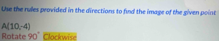 Use the rules provided in the directions to find the image of the given point
A(10,-4)
Rotate 90° Clockwise