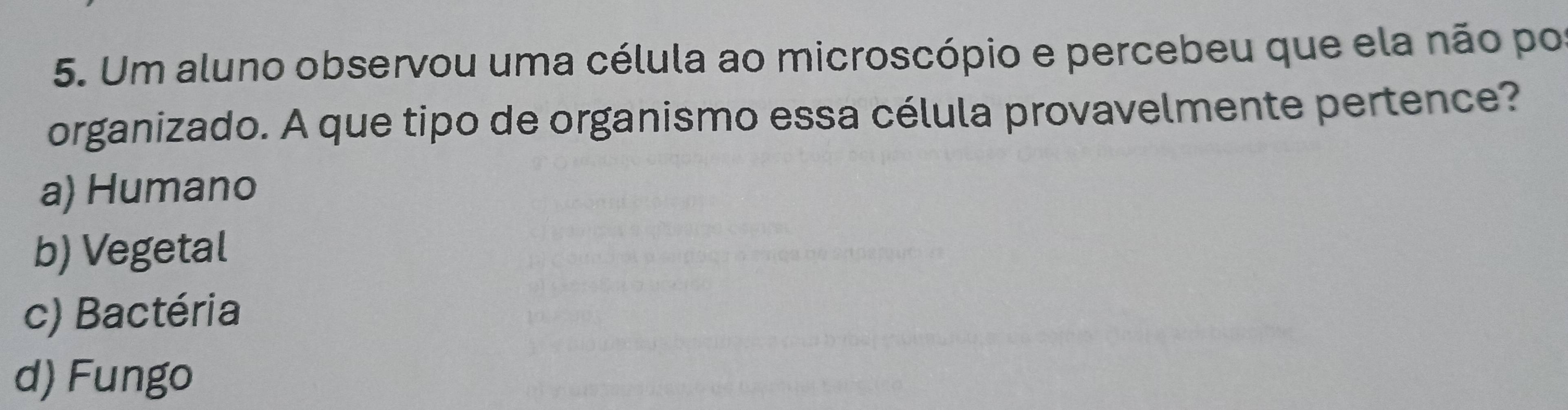 Um aluno observou uma célula ao microscópio e percebeu que ela não po
organizado. A que tipo de organismo essa célula provavelmente pertence?
a) Humano
b) Vegetal
c) Bactéria
d) Fungo