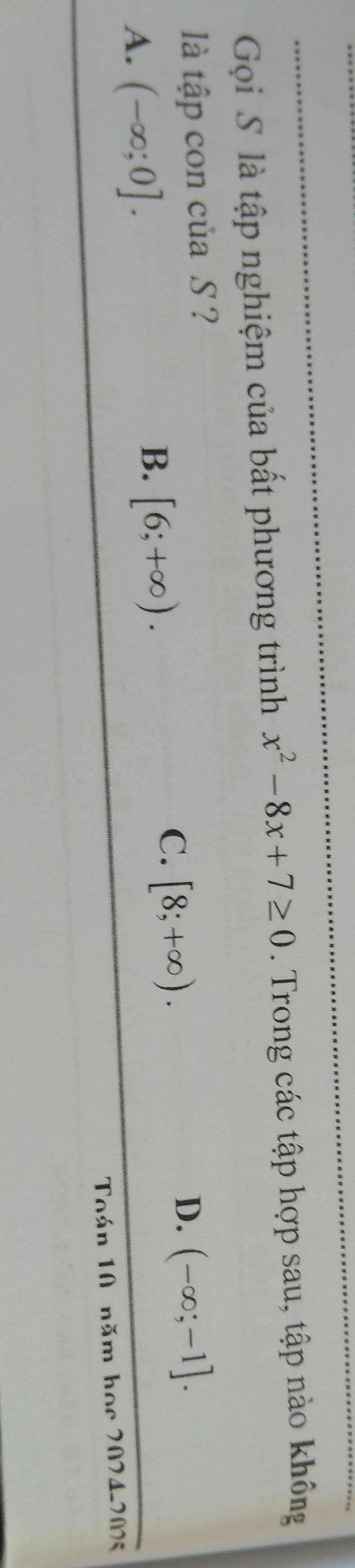 Gi S là tập nghiệm của bất phương trình x^2-8x+7≥ 0. Trong các tập hợp sau, tập nào không
là tập con của S ?
C. [8;+∈fty ).
D. (-∈fty ;-1].
A. (-∈fty ;0].
B. [6;+∈fty ). 
Toán 10 năm học 2024-205