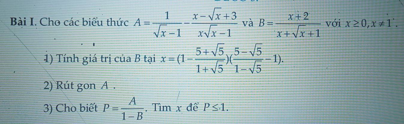 Cho các biểu thức A= 1/sqrt(x)-1 - (x-sqrt(x)+3)/xsqrt(x)-1  và B= (x+2)/x+sqrt(x)+1  với x≥ 0, x!= 1. 
1) Tính giá trị của B tại x=(1- (5+sqrt(5))/1+sqrt(5) )( (5-sqrt(5))/1-sqrt(5) -1). 
2) Rút gon A. 
3) Cho biết P= A/1-B . Tìm x để P≤ 1.