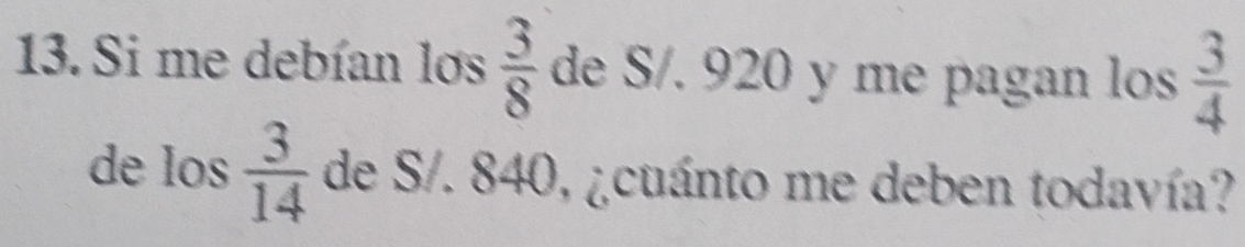 Si me debían los  3/8  de S/. 920 y me pagan los  3/4 
de los  3/14  de S/. 840, ¿cuánto me deben todavía?