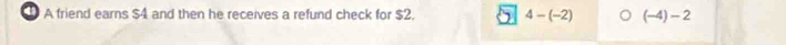 A friend earns $4 and then he receives a refund check for $2. 4-(-2) (-4)-2