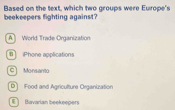 Based on the text, which two groups were Europe's
beekeepers fighting against?
A World Trade Organization
B iPhone applications
C Monsanto
D Food and Agriculture Organization
E  Bavarian beekeepers