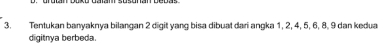 urutan buku dalam susunan bebas. 
3. Tentukan banyaknya bilangan 2 digit yang bisa dibuat dari angka 1, 2, 4, 5, 6, 8, 9 dan kedua 
digitnya berbeda.