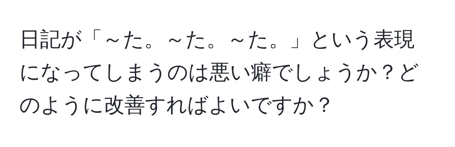 日記が「～た。～た。～た。」という表現になってしまうのは悪い癖でしょうか？どのように改善すればよいですか？