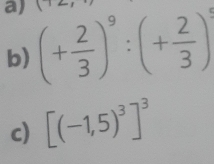 (+ 2/3 )^9:(+ 2/3 )^3
b) 
c) [(-1,5)^3]^3