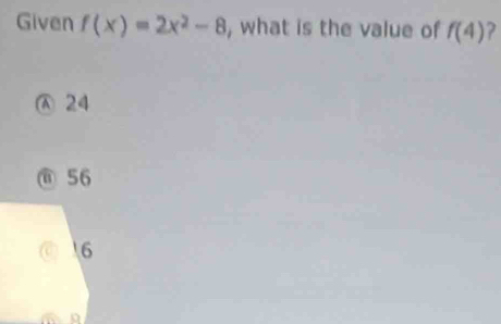 Given f(x)=2x^2-8 , what is the value of f(4)
Ⓐ 24
@ 56
6