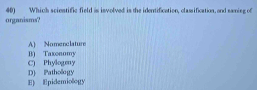 Which scientific field is involved in the identification, classification, and naming of
organisms?
A) Nomenclature
B) Taxonomy
C) Phylogeny
D) Pathology
E) Epidemiology