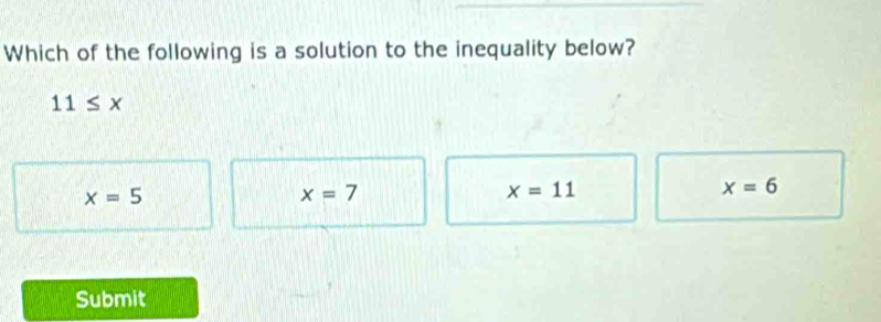 Which of the following is a solution to the inequality below?
11≤ x
x=5
x=7
x=11
x=6
Submit