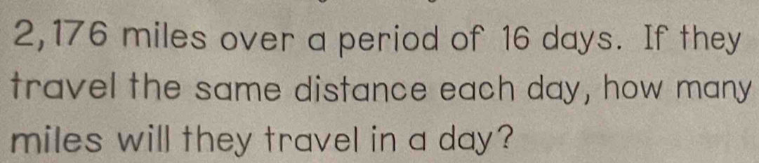 2, 176 miles over a period of 16 days. If they 
travel the same distance each day, how many
miles will they travel in a day?