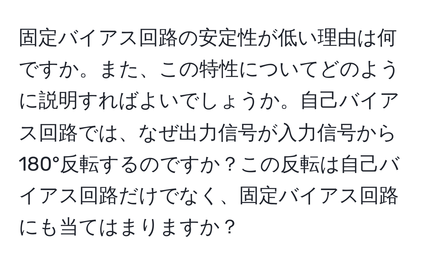 固定バイアス回路の安定性が低い理由は何ですか。また、この特性についてどのように説明すればよいでしょうか。自己バイアス回路では、なぜ出力信号が入力信号から180°反転するのですか？この反転は自己バイアス回路だけでなく、固定バイアス回路にも当てはまりますか？