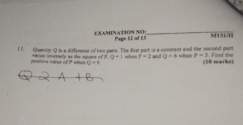 angle H 
EXAMINATION NO:_ 
Page 12 of 13 M131/I1 
II. Quantity Q is a difference of two parts. The first part is a constant and the second part when P=3 , Find the 
varies inversely as the square of P. Q=1
positive value of P when Q=9. when P=2 and Q=6 (10 marks)