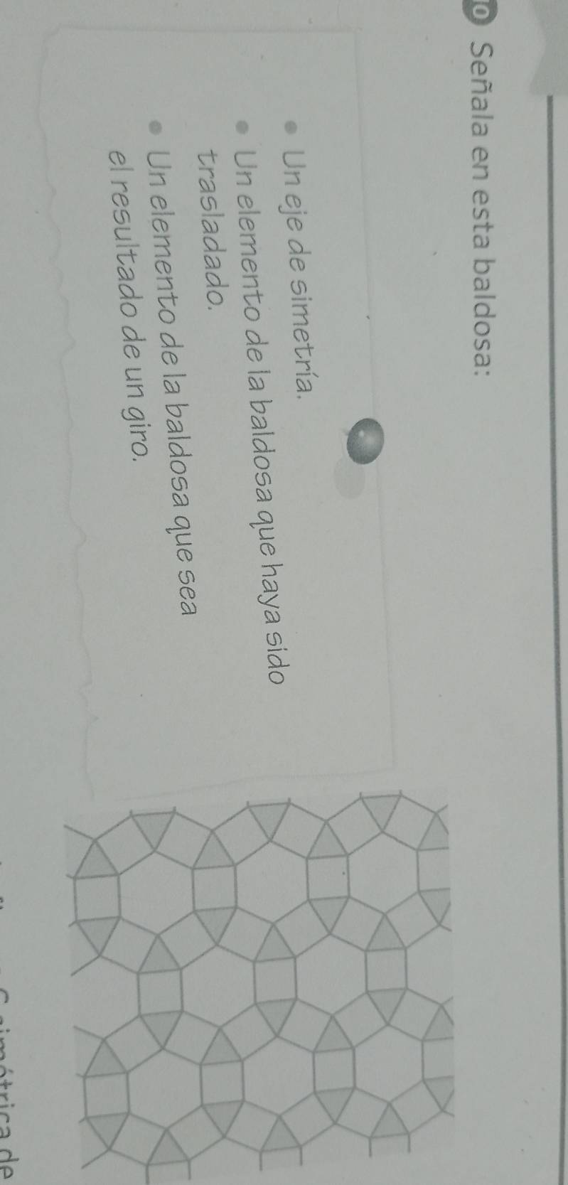 Señala en esta baldosa: 
Un eje de simetría. 
Un elemento de la baldosa que haya sido 
trasladado. 
Un elemento de la baldosa que sea 
el resultado de un giro.