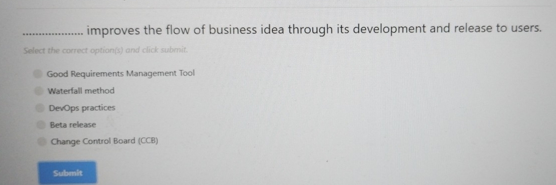 improves the flow of business idea through its development and release to users.
Select the correct option(s) and click submit.
Good Requirements Management Tool
Waterfall method
DevOps practices
Beta release
Change Control Board (CCB)
Submit