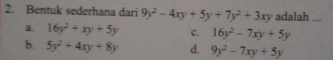 Bentuk sederhana dari 9y^2-4xy+5y+7y^2+3xy adalah ...
a. 16y^2+xy+5y C. 16y^2-7xy+5y
b. 5y^2+4xy+8y
d. 9y^2-7xy+5y