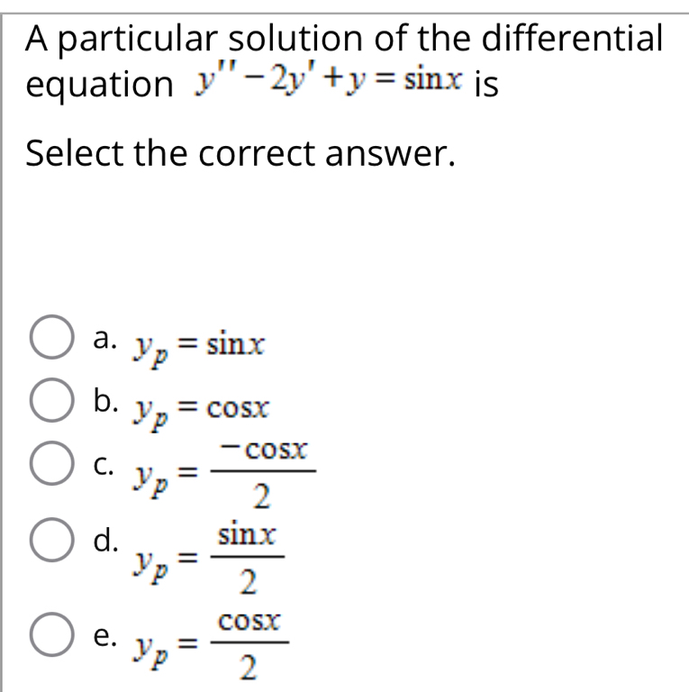 A particular solution of the differential
equation y''-2y'+y=sin x is
Select the correct answer.
a. y_p=sin x
b. y_p=cos x
C. y_p= (-cos x)/2 
d. y_p= sin x/2 
e. y_p= cos x/2 