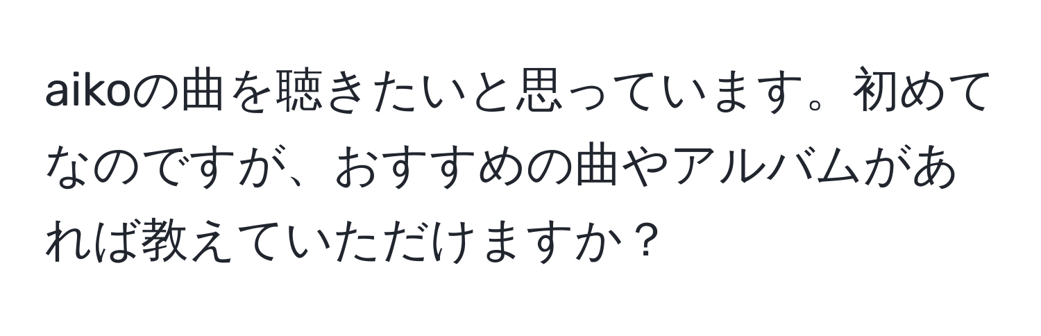 aikoの曲を聴きたいと思っています。初めてなのですが、おすすめの曲やアルバムがあれば教えていただけますか？