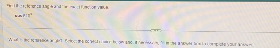 Find the reference angle and the exact function value.
cos 510°
What is the reference angle? Select the correct choice below and, if necessary, fill in the answer box to complete your answer.