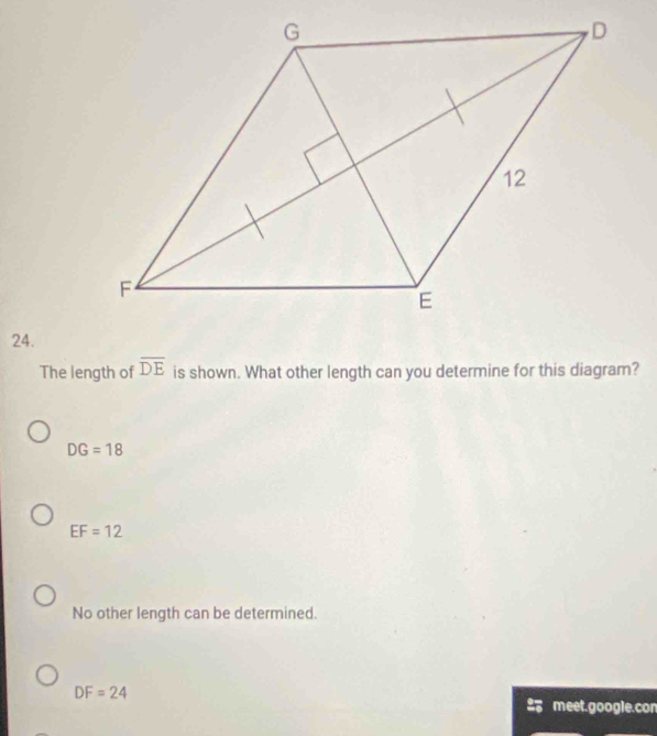 The length of overline DE is shown. What other length can you determine for this diagram?
DG=18
EF=12
No other length can be determined.
DF=24
meet.google.con