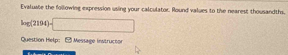 Evaluate the following expression using your calculator. Round values to the nearest thousandths.
log (2194)=□
Question Help: Message instructor