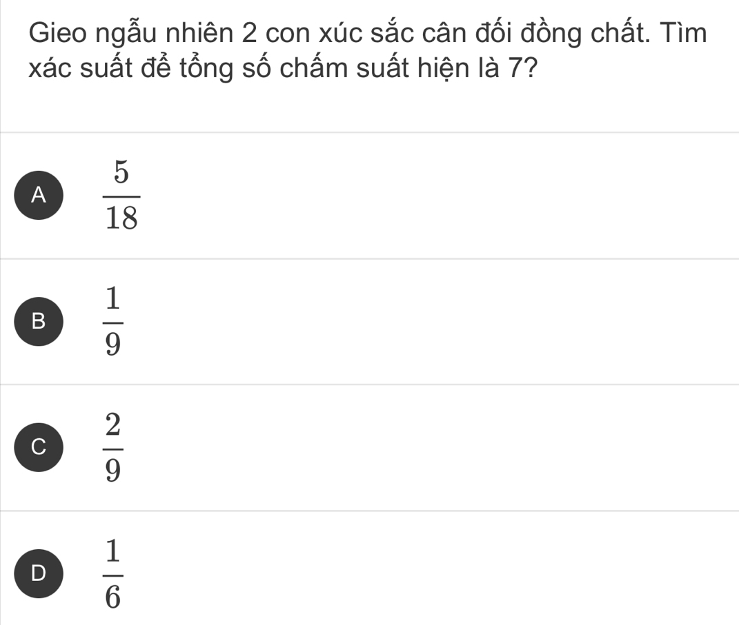 Gieo ngẫu nhiên 2 con xúc sắc cân đối đồng chất. Tìm
xác suất để tổng số chấm suất hiện là 7?
A  5/18 
B  1/9 
C  2/9 
D  1/6 