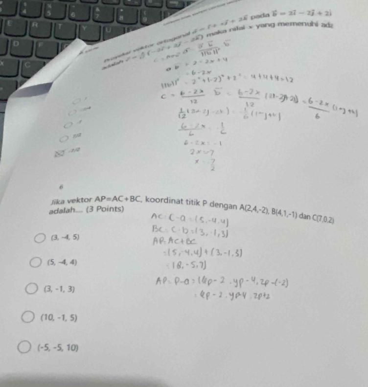 5 6 8 d=f+aj+2k pada vector b=2vector i-2vector j+2endvmatrix
e yeksr vektor örtogana maka nifai x yang memenuhi adz
∠ D=4
7/2
-1/2
6
Jika vektor AP=AC+BC , koordinat titik P dengan A(2,4,-2), B(4,1,-1) dan C(7,0.2)
adalah.... (3 Points)
(3,-4,5)
(5,-4,4)
(3,-1,3)
(10,-1,5)
(-5,-5,10)