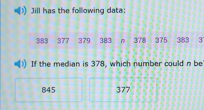 Jill has the following data:
383 377 379 383 n 378 375 383 3
If the median is 378, which number could n be
845 377