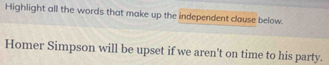 Highlight all the words that make up the independent clause below. 
Homer Simpson will be upset if we aren't on time to his party.