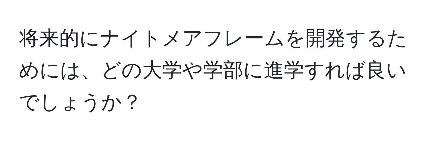 将来的にナイトメアフレームを開発するためには、どの大学や学部に進学すれば良いでしょうか？