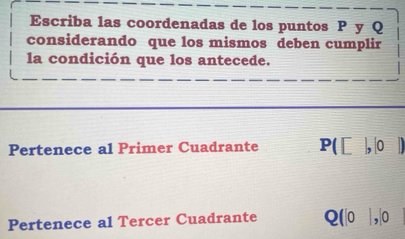 Escriba las coordenadas de los puntos P y Q
considerando que los mismos deben cumplir 
la condición que los antecede. 
Pertenece al Primer Cuadrante P( [ , |0 |)
Pertenece al Tercer Cuadrante Q(|o ,|0